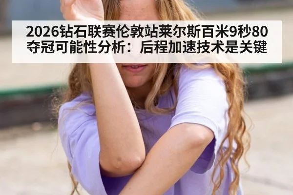 2026钻石联赛伦敦站莱尔斯百米9秒80夺冠可能性分析:后程加速技术是关键