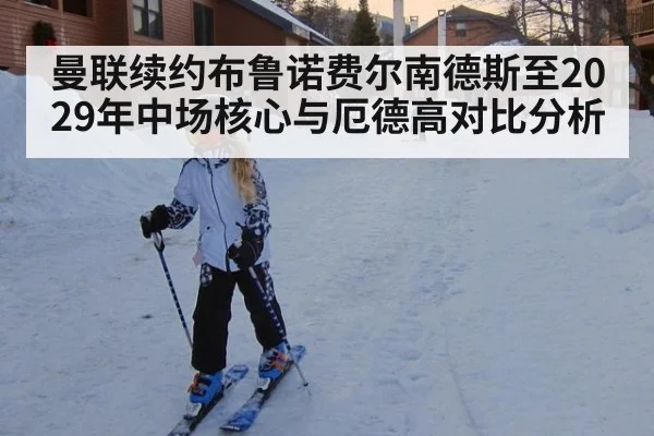 曼联续约布鲁诺费尔南德斯至2029年中场核心与厄德高对比分析