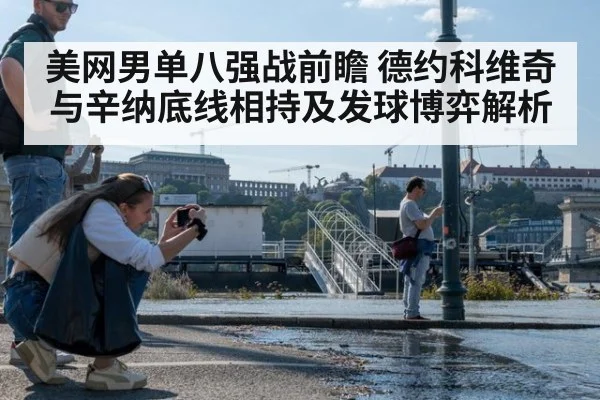 美网男单八强战前瞻 德约科维奇与辛纳底线相持及发球博弈解析